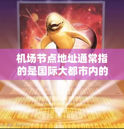 机场节点地址通常指的是国际大都市内的主要机场,这些机场负责运营城市内的交通和eron。以下是几个常见的国际大都会的机场节点及其地理位置