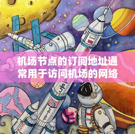 机场节点的订阅地址通常用于访问机场的网络资源,例如互联网、Wi-Fi或其他备用网络。这些地址需要遵循特定的格式和规范,以确保安全性和合规性