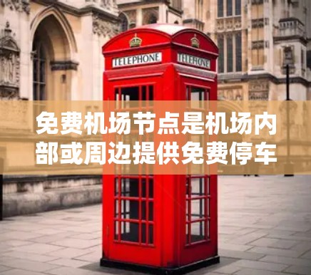 免费机场节点是机场内部或周边提供免费停车的区域,提供便利和便利性,通常包括停车场、停车场区域和停车场区域。这些节点的设置有助于减少交通压力,提高游客体验,促进多样化出行,同时符合可持续发展标准