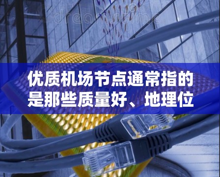 优质机场节点通常指的是那些质量好、地理位置优越、交通便利、适合国际航班和日常出行的机场。以下是一些全球知名的优质机场节点,供参考