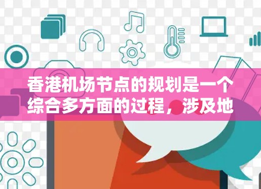 香港机场节点的规划是一个综合多方面的过程,涉及地理位置、交通方式、服务需求、地理特征和历史文化因素等多个方面。以下是详细的总结 香港机场节点的规划是一个综合多方面的过程,涉及地理位置、交通方式、服务需求、地理特征和历史文化因素等多个方面。以下是详细的总结