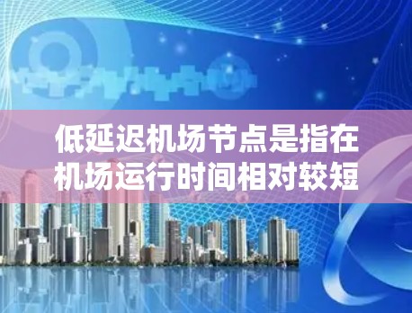 低延迟机场节点是指在机场运行时间相对较短的情况下仍能提供合理服务的机场。以下是对这一概念的详细分析