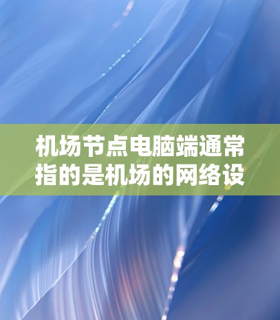 机场节点电脑端通常指的是机场的网络设备或电脑端设备，这些设备主要用于处理机场的各种信息和管理。以下是一些可能的机场节点电脑端功能及其配置方法