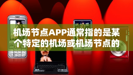 机场节点APP通常指的是某个特定的机场或机场节点的移动应用，用于管理机场的设备、服务、信息或与其他机场的连接。这些APP可能是针对特定的机场设计的，用于机场工作人员、乘客、酒店和航空公司等的管理