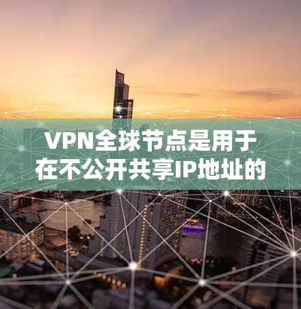 VPN全球节点是用于在不公开共享IP地址的前提下,通过网络进行数据加密传输和通信的网络基础设施。以下是对该技术的详细介绍