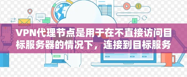VPN代理节点是用于在不直接访问目标服务器的情况下，连接到目标服务器的中间节点。以下是关于VPN代理节点的详细说明