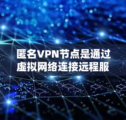 匿名VPN节点是通过虚拟网络连接远程服务器来实现无设备访问的网络服务。以下是对匿名VPN节点的详细总结