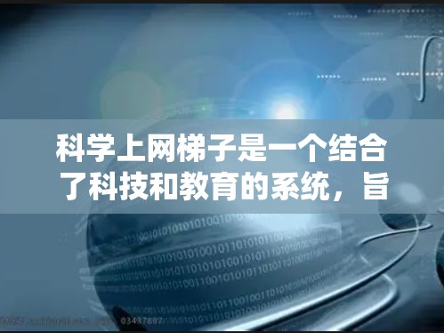 科学上网梯子是一个结合了科技和教育的系统，旨在为用户提供更高效的学习体验，尤其在科学领域。以下是对该概念的详细分析
