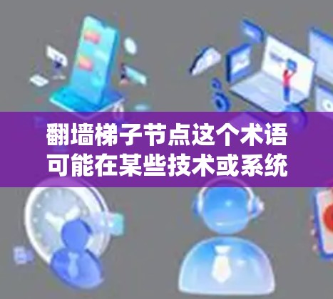 翻墙梯子节点这个术语可能在某些技术或系统中用于描述节点之间的连接或移动方式。具体含义可能因上下文而异，但通常可以理解为节点通过某种方式翻墙或连接到另一个节点，类似于使用梯子将两个节点连接起来