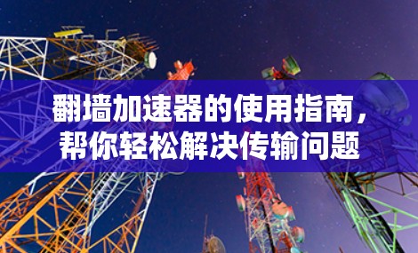 翻墙加速器的使用指南，帮你轻松解决传输问题