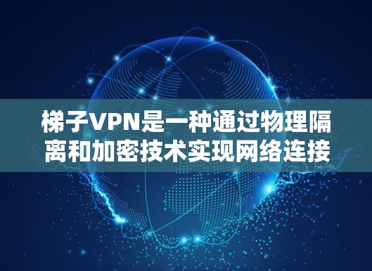 梯子VPN是一种通过物理隔离和加密技术实现网络连接的方法，特别适用于在没有真实网络设备的情况下使用。以下是其详细介绍