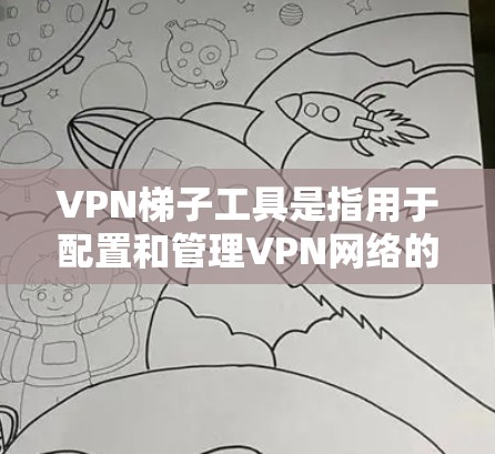 VPN梯子工具是指用于配置和管理VPN网络的工具。这些工具通常包括