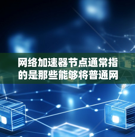 网络加速器节点通常指的是那些能够将普通网络连接到高速网络设备（如路由器或交换机）的硬件设备。网络加速器的作用是通过将普通网络带宽提升到更快的速率，从而减少数据传输时间或提高数据传输质量