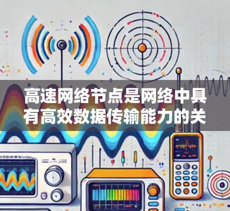 高速网络节点是网络中具有高效数据传输能力的关键节点，它们在互联网、以太网等网络中扮演核心角色。以下是对高速网络节点的详细分析