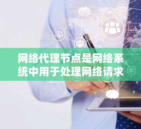 网络代理节点是网络系统中用于处理网络请求的节点，负责连接到服务器和客户端，解析请求并完成文件上传、下载或处理等任务。以下是关于网络代理节点的详细总结
