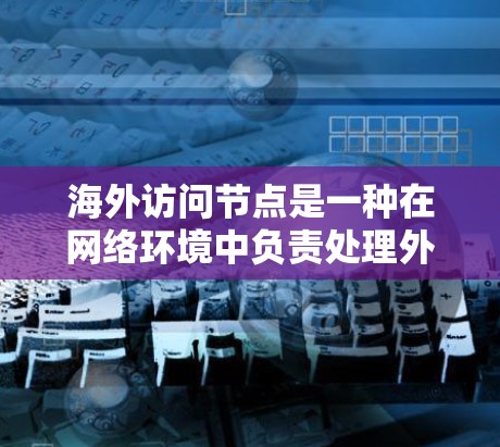 海外访问节点是一种在网络环境中负责处理外部访问请求和管理访问权限的节点。以下是对该主题的详细解释