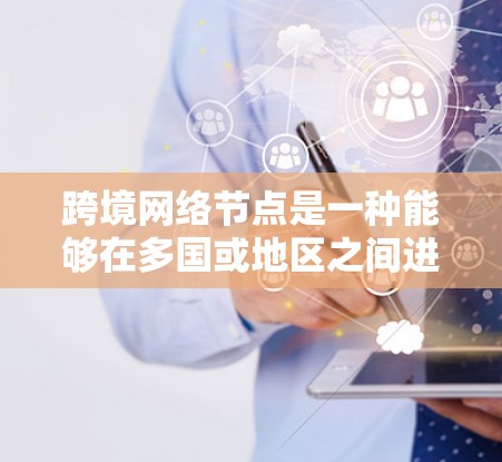 跨境网络节点是一种能够在多国或地区之间进行通信的网络设备，具备以下关键特点和功能