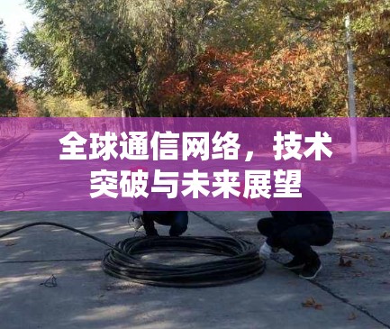 全球通信网络，技术突破与未来展望