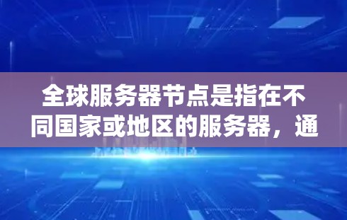 全球服务器节点是指在不同国家或地区的服务器，通过网络连接形成一个全球化的服务器网络系统。这些服务器通常用于数据同步、云服务、分布式计算和云存储等领域。以下是关于全球服务器节点的详细说明