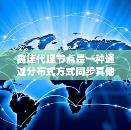 高速代理节点是一种通过分布式方式同步其他节点的能力，广泛应用于分布式系统中。以下是对高速代理节点的详细分析和总结