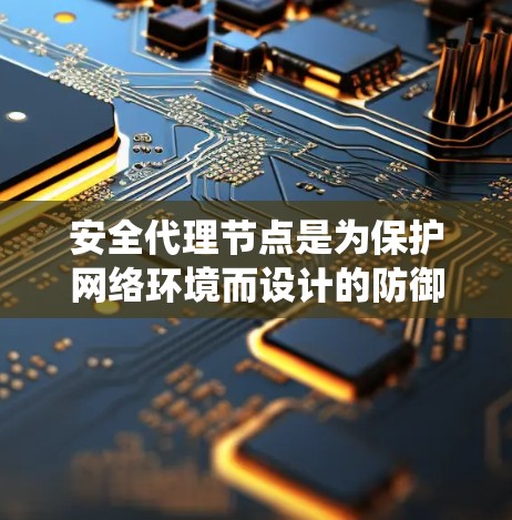 安全代理节点是为保护网络环境而设计的防御系统，旨在应对各种网络攻击，确保数据安全。以下是对安全代理节点的详细总结