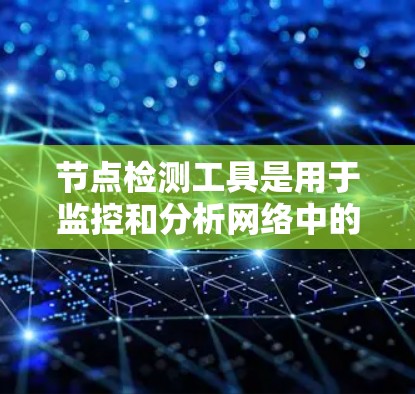 节点检测工具是用于监控和分析网络中的节点和设备，以确保网络的正常运行和安全性的一种重要工具。以下是对节点检测工具的详细介绍
