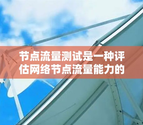 节点流量测试是一种评估网络节点流量能力的测试方法，广泛应用于网络测试和优化。以下是对节点流量测试的详细分步说明