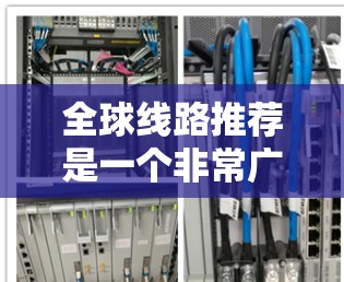 全球线路推荐是一个非常广泛的话题，涵盖了从亚洲到非洲、欧洲到大洋洲，甚至南极洲，每条线路都有其独特的文化和地理特点。以下是一些全球热门线路的推荐，涵盖主要的洲和国家