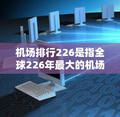 机场排行226是指全球226年最大的机场排名，排名标准通常基于全球机场指数（GE指数）航空旅行成本、经济地位和地理位置等因素。以下是一些226年全球最大的机场排名