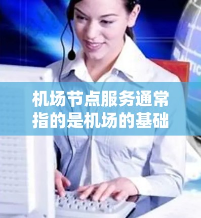 机场节点服务通常指的是机场的基础设施、设施和服务系统，主要包括以下几个方面