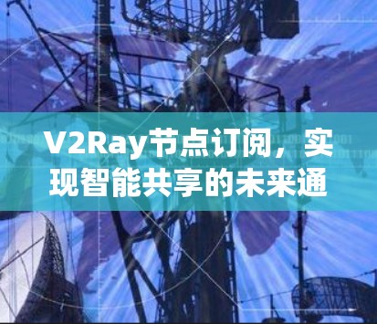 V2Ray节点订阅，实现智能共享的未来通信基础