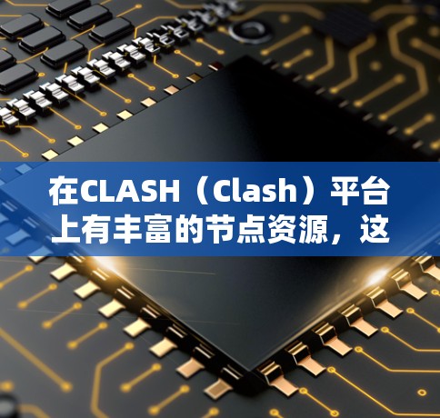 在CLASH（Clash）平台上有丰富的节点资源，这些节点可以用于构建游戏场景。以下是关于CLASH平台上免费节点的详细介绍
