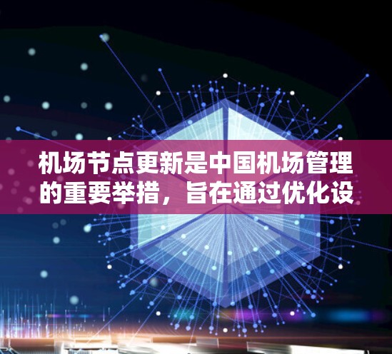 机场节点更新是中国机场管理的重要举措，旨在通过优化设施布局、提升服务质量和运营效率，提升机场的整体运行效率和用户体验。以下是对机场节点更新的详细分析