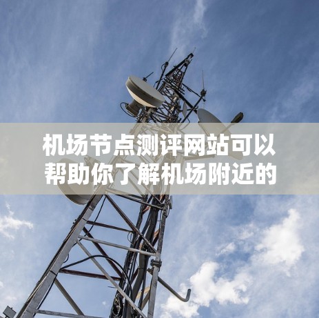 机场节点测评网站可以帮助你了解机场附近的交通网络状况、基础设施质量以及环境影响。以下是一些常见的机场节点测评网站和工具，供你参考