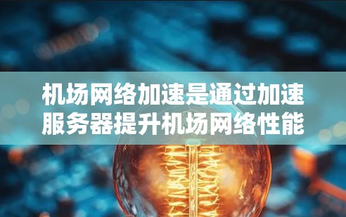 机场网络加速是通过加速服务器提升机场网络性能的关键技术，具体操作包括加速服务器的连接、请求处理和用户端的完成。以下是关于机场网络加速的详细分析