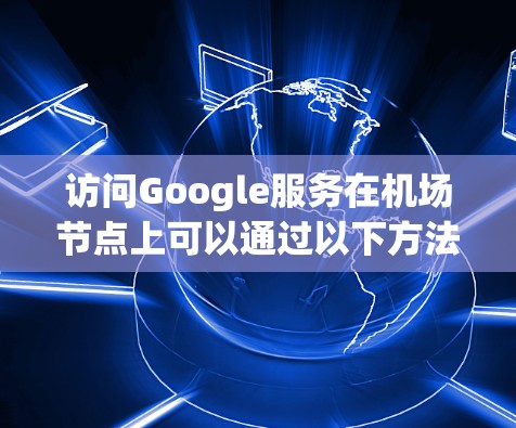 访问Google服务在机场节点上可以通过以下方法进行