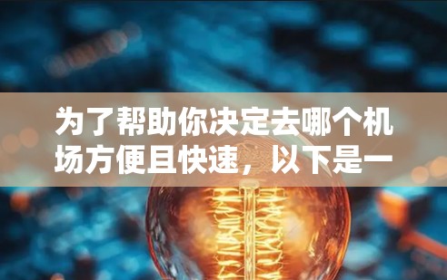 为了帮助你决定去哪个机场方便且快速，以下是一些综合考虑的因素和建议