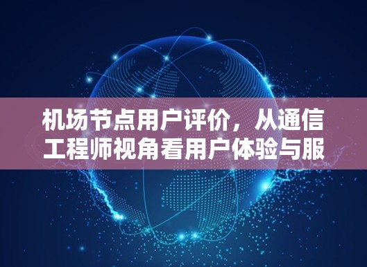 机场节点用户评价，从通信工程师视角看用户体验与服务价值