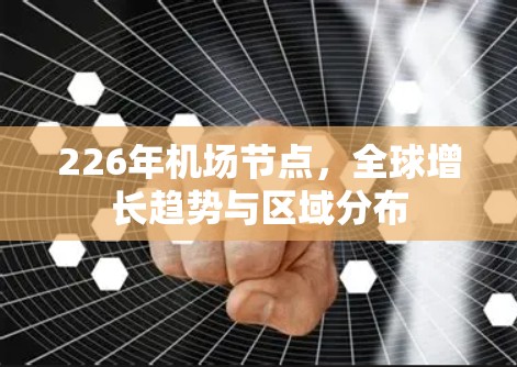 226年机场节点，全球增长趋势与区域分布