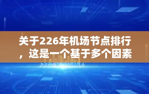 关于226年机场节点排行，这是一个基于多个因素的综合评估，包括但不限于机场的运营效率、区域经济发展、交通密度、物流需求、基础设施投入等。以下是一些关键节点的可能排名和分析