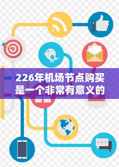 226年机场节点购买是一个非常有意义的投资，它可以帮助你提升交通便利性、提升居民生活质量，甚至改变城市的形象。以下是一些关键点和建议