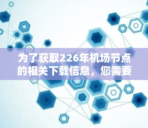 为了获取226年机场节点的相关下载信息，您需要明确具体的用途和需求，因为机场节点通常是动态更新的，具体下载信息可能因时间和更新而变化。以下是一些可能的来源和建议