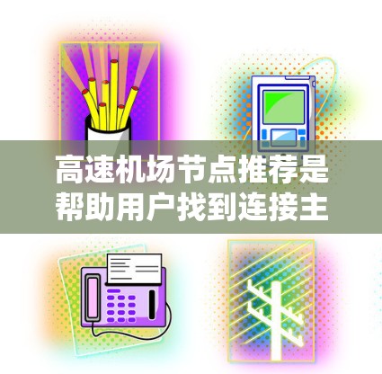 高速机场节点推荐是帮助用户找到连接主要机场的高速铁路和高速公路地点，以促进高效出行。以下是对高速机场节点推荐的详细分析和建议