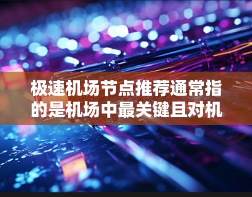 极速机场节点推荐通常指的是机场中最关键且对机场运行和旅客体验起重要作用的区域或设施。这些节点不仅直接影响机场的运营效率，还影响每位旅客的体验。以下是一些极速机场节点推荐，帮助你快速了解机场的关键区域
