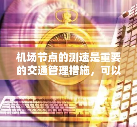 机场节点的测速是重要的交通管理措施，可以确保车辆在进入机场前遵守交通规则，避免违规行为。然而，由于机场的规模和设备情况不同，测速系统的成本和便利性也会有所不同。以下是一些免费或低成本的方法供你参考