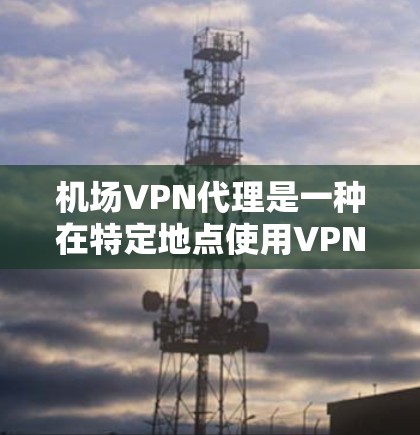 机场VPN代理是一种在特定地点使用VPN的服务，通常指的是在机场、高铁站或其他机场使用VPN以保护数据的安全。虽然听起来有点奇怪，但确实有一些这样的服务。以下是一些关于机场VPN代理的详细信息