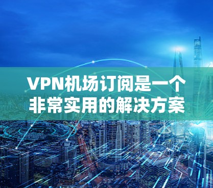 VPN机场订阅是一个非常实用的解决方案，可以帮助你在机场或日常通勤中更高效地使用VPN。以下是关于VPN机场订阅的详细介绍