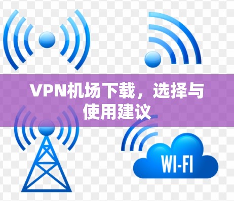 VPN机场下载，选择与使用建议