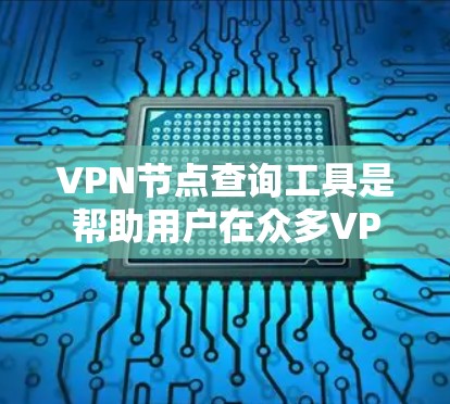 VPN节点查询工具是帮助用户在众多VPN服务器中选择适合自己的工具，用于访问其他国家或地区的网络信息。以下是对该工具的详细分析和使用指南