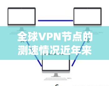 全球VPN节点的测速情况近年来有所提升,尤其是在技术发展和设备优化后,部分节点的传输速度已达到1Mbps以上。然而,具体的测速数据和节点情况会因地点和设备而异,以下是一些相关信息